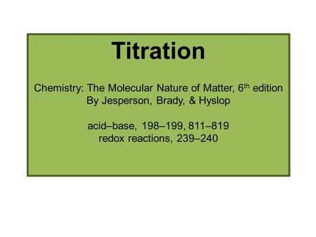 Titration Chemistry: The Molecular Nature of Matter, 6 th edition By Jesperson, Brady, & Hyslop acid–base, 198–199, 811–819 redox reactions, 239–240.