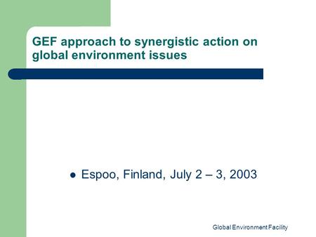 Global Environment Facility GEF approach to synergistic action on global environment issues Espoo, Finland, July 2 – 3, 2003.