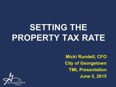 SETTING THE PROPERTY TAX RATE Micki Rundell, CFO City of Georgetown TML Presentation June 5, 2015.