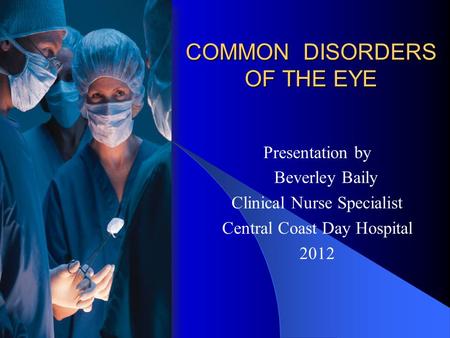 COMMON DISORDERS OF THE EYE Presentation by Beverley Baily Clinical Nurse Specialist Central Coast Day Hospital 2012.