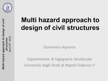 Multi hazard approach to design of civil structures April 29 th 2010 Multi hazard approach to design of civil structures Domenico Asprone Dipartimento.