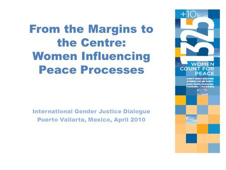 From the Margins to the Centre: Women Influencing Peace Processes International Gender Justice Dialogue Puerto Vallarta, Mexico, April 2010.