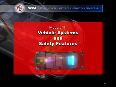 NFPA ELECTRIC VEHICLE SAFETY FOR EMERGENCY RESPONDERS Module III : Vehicle Systems and Safety Features Module III : Vehicle Systems and Safety Features.