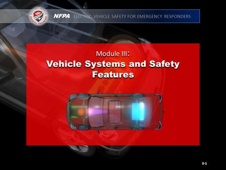 NFPA ELECTRIC VEHICLE SAFETY FOR EMERGENCY RESPONDERS Module III : Vehicle Systems and Safety Features Module III : Vehicle Systems and Safety Features.