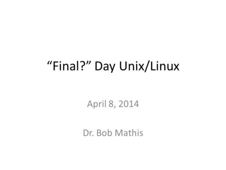 “Final?” Day Unix/Linux April 8, 2014 Dr. Bob Mathis.