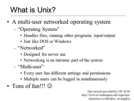 What is Unix? A multi-user networked operating system –“Operating System” Handles files, running other programs, input/output Just like DOS or Windows.