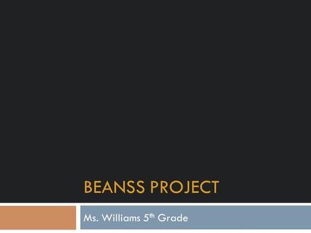 BEANSS PROJECT Ms. Williams 5 th Grade. Introduction, Goals, and Research Stage One.