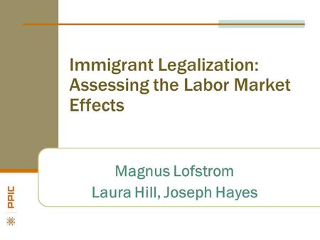Immigrant Legalization: Assessing the Labor Market Effects Magnus Lofstrom Laura Hill, Joseph Hayes.