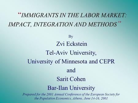 “ IMMIGRANTS IN THE LABOR MARKET: IMPACT, INTEGRATION AND METHODS ” By Zvi Eckstein Tel-Aviv University, University of Minnesota and CEPR and Sarit Cohen.