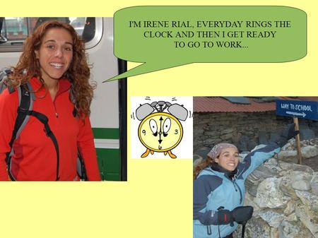 I'M IRENE RIAL, EVERYDAY RINGS THE CLOCK AND THEN I GET READY TO GO TO WORK...