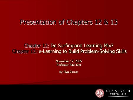Presentation of Chapters 12 & 13 Chapter 12: Do Surfing and Learning Mix? Chapter 13: e-Learning to Build Problem-Solving Skills November 17, 2005 Professor.