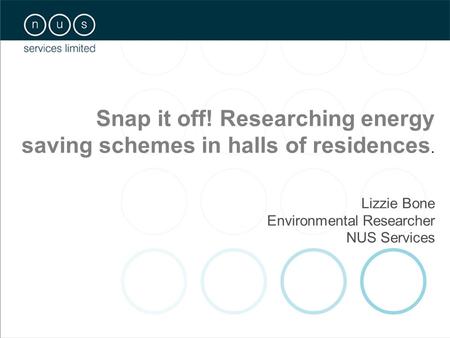 Snap it off! Researching energy saving schemes in halls of residences. Lizzie Bone Environmental Researcher NUS Services.