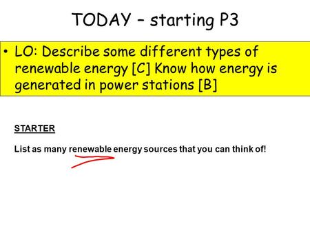 TODAY – starting P3 LO: Describe some different types of renewable energy [C] Know how energy is generated in power stations [B] STARTER List as many renewable.