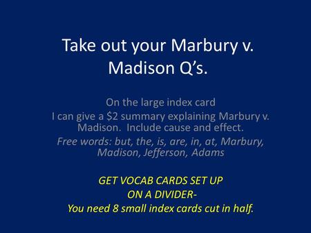 Take out your Marbury v. Madison Q’s. On the large index card I can give a $2 summary explaining Marbury v. Madison. Include cause and effect. Free words: