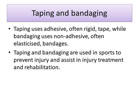 Taping and bandaging Taping and bandaging Taping uses adhesive, often rigid, tape, while bandaging uses non-adhesive, often elasticised, bandages. Taping.
