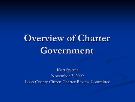 Overview of Charter Government Kurt Spitzer November 3, 2009 Leon County Citizen Charter Review Committee.