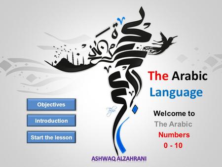 The Arabic Language Objectives Introduction Welcome to The Arabic Numbers 0 - 10 Start the lesson.