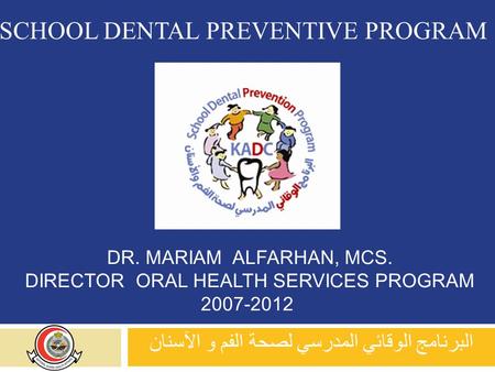 DR. MARIAM ALFARHAN, MCS. DIRECTOR ORAL HEALTH SERVICES PROGRAM 2007-2012 البرنامج الوقائي المدرسي لصحة الفم و الآسنان SCHOOL DENTAL PREVENTIVE PROGRAM.