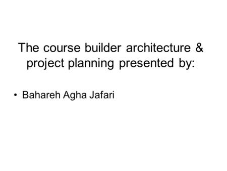 The course builder architecture & project planning presented by: Bahareh Agha Jafari.