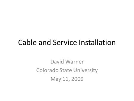 Cable and Service Installation David Warner Colorado State University May 11, 2009.