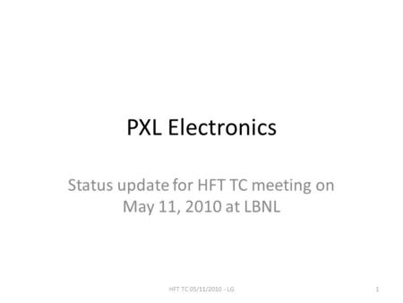 PXL Electronics Status update for HFT TC meeting on May 11, 2010 at LBNL 1HFT TC 05/11/2010 - LG.