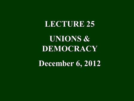 LECTURE 25 UNIONS & DEMOCRACY December 6, 2012. I. The Problem Democracy: Rule by the people = the “will of the people” translated into the public purposes.