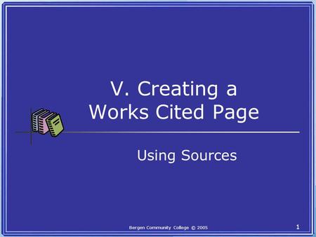 Bergen Community College © 2005 1 V. Creating a Works Cited Page Using Sources.