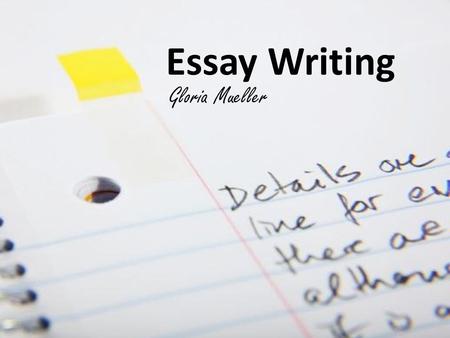 Essay Writing Gloria Mueller. Why the Essay? Your Voice, Your Story, Your Skills.