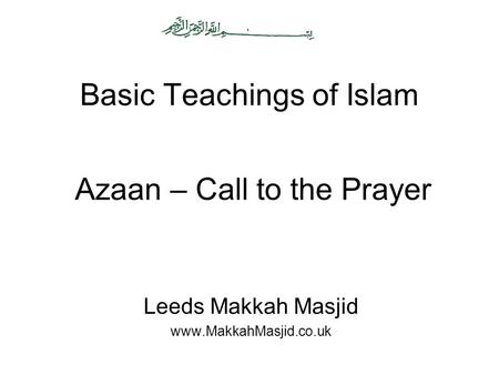 Basic Teachings of Islam Leeds Makkah Masjid www.MakkahMasjid.co.uk Azaan – Call to the Prayer.