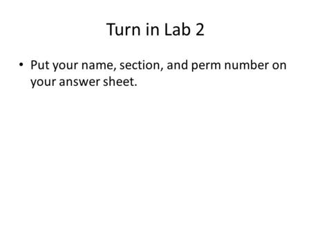 Turn in Lab 2 Put your name, section, and perm number on your answer sheet.
