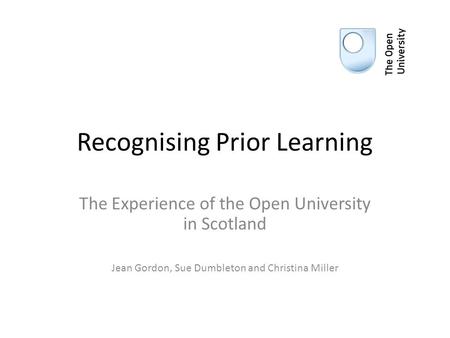 Recognising Prior Learning The Experience of the Open University in Scotland Jean Gordon, Sue Dumbleton and Christina Miller.