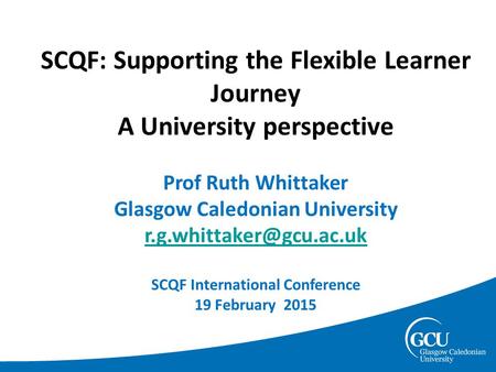 SCQF: Supporting the Flexible Learner Journey A University perspective Prof Ruth Whittaker Glasgow Caledonian University SCQF International.