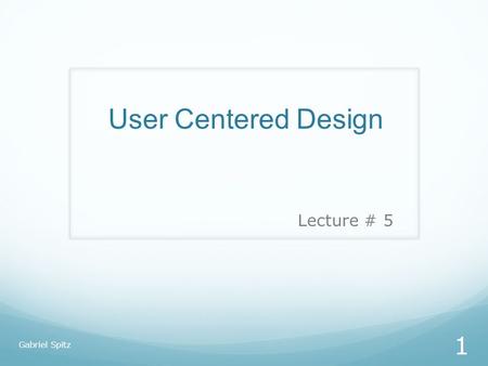User Centered Design Lecture # 5 Gabriel Spitz.