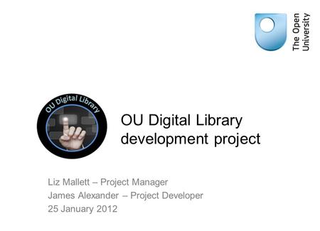 OU Digital Library development project Liz Mallett – Project Manager James Alexander – Project Developer 25 January 2012.