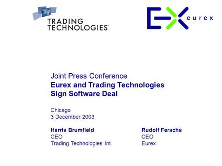 Joint Press Conference Eurex and Trading Technologies Sign Software Deal Chicago 3 December 2003 Rudolf Ferscha CEO Eurex Harris Brumfield CEO Trading.