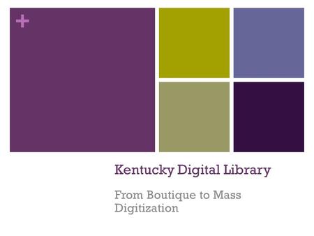 + Kentucky Digital Library From Boutique to Mass Digitization.