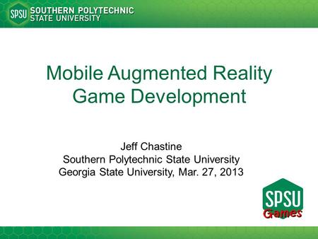 Mobile Augmented Reality Game Development Jeff Chastine Southern Polytechnic State University Georgia State University, Mar. 27, 2013.