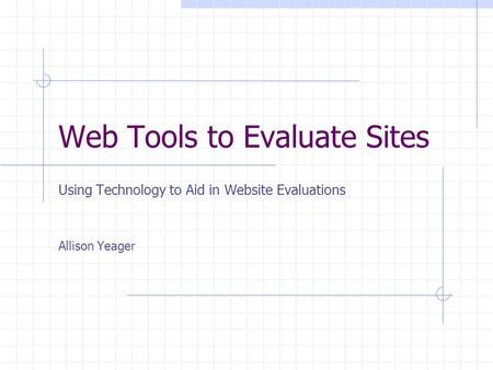 Web Tools to Evaluate Sites Using Technology to Aid in Website Evaluations Allison Yeager.