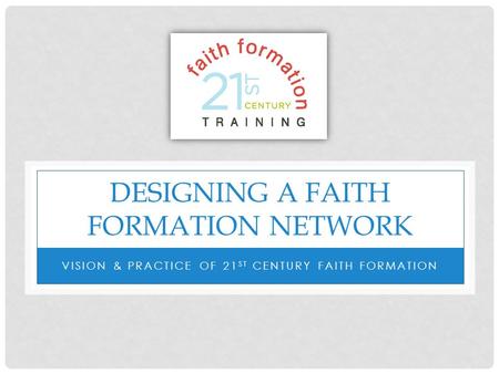 DESIGNING A FAITH FORMATION NETWORK VISION & PRACTICE OF 21 ST CENTURY FAITH FORMATION.