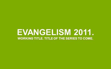 EVANGELISM 2011. WORKING TITLE. TITLE OF THE SERIES TO COME.