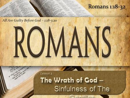 1 Romans 1:18-32 All Are Guilty Before God – 1:18-3:20.