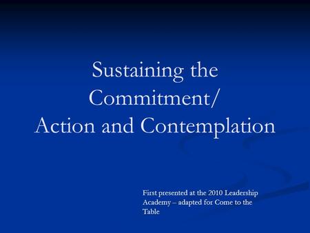 Sustaining the Commitment/ Action and Contemplation First presented at the 2010 Leadership Academy – adapted for Come to the Table.