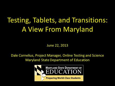 Testing, Tablets, and Transitions: A View From Maryland June 22, 2013 Dale Cornelius, Project Manager, Online Testing and Science Maryland State Department.