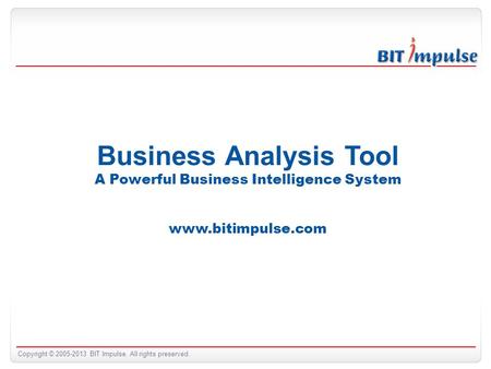 Copyright © 2005-2013 BIT Impulse. All rights preserved. Business Analysis Tool A Powerful Business Intelligence System www.bitimpulse.com.