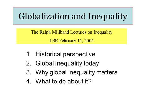 Globalization and Inequality 1.Historical perspective 2.Global inequality today 3.Why global inequality matters 4.What to do about it? The Ralph Miliband.