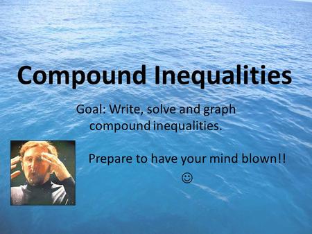 Compound Inequalities Goal: Write, solve and graph compound inequalities. Prepare to have your mind blown!!