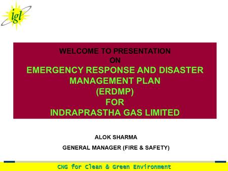 CNG for Clean & Green Environment WELCOME TO PRESENTATION ON EMERGENCY RESPONSE AND DISASTER MANAGEMENT PLAN (ERDMP) FOR INDRAPRASTHA GAS LIMITED ALOK.