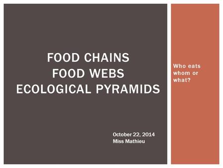 Who eats whom or what? FOOD CHAINS FOOD WEBS ECOLOGICAL PYRAMIDS October 22, 2014 Miss Mathieu.