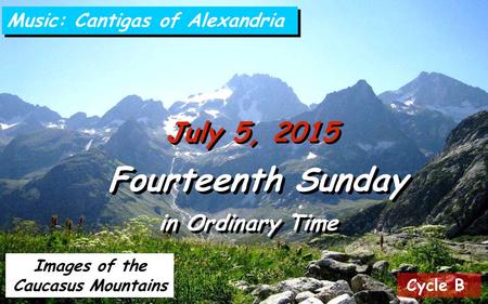 Cycle B July 5, 2015 Fourteenth Sunday in Ordinary Time Fourteenth Sunday in Ordinary Time Music: Cantigas of Alexandria Images of the Caucasus Mountains.