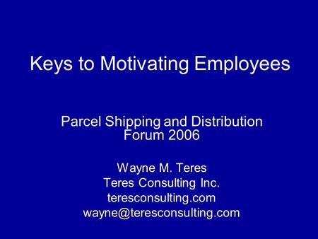 Keys to Motivating Employees Parcel Shipping and Distribution Forum 2006 Wayne M. Teres Teres Consulting Inc. teresconsulting.com